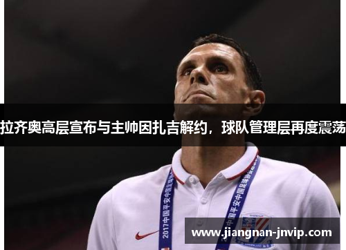 拉齐奥高层宣布与主帅因扎吉解约，球队管理层再度震荡