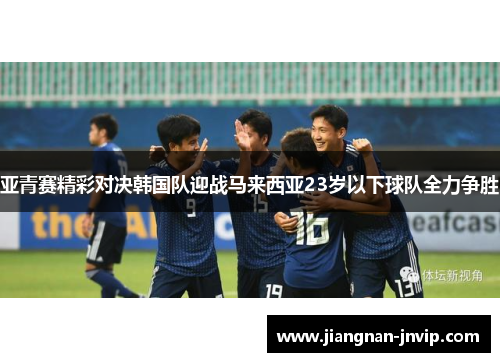 亚青赛精彩对决韩国队迎战马来西亚23岁以下球队全力争胜