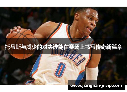 托马斯与威少的对决谁能在赛场上书写传奇新篇章